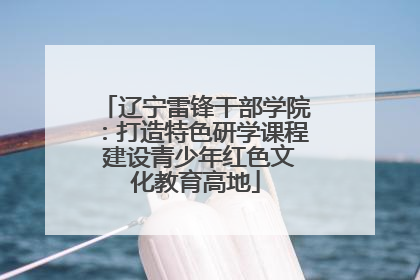 辽宁雷锋干部学院：打造特色研学课程 建设青少年红色文化教育高地