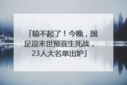 输不起了！今晚，国足迎来世预赛生死战，23人大名单出炉