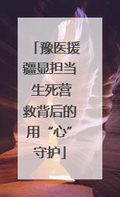 豫医援疆显担当 生死营救背后的用“心”守护