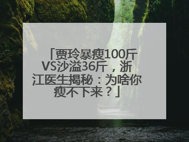 贾玲暴瘦100斤VS沙溢36斤，浙江医生揭秘：为啥你瘦不下来？