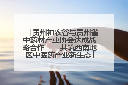贵州神农谷与贵州省中药材产业协会达成战略合作——共筑西南地区中医药产业新生态