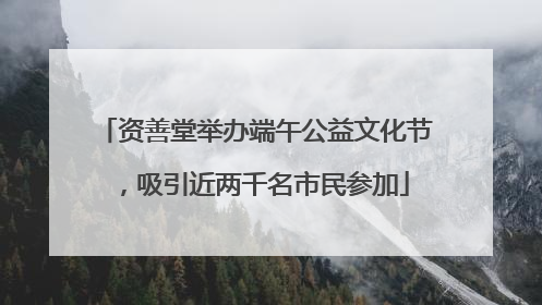 资善堂举办端午公益文化节，吸引近两千名市民参加
