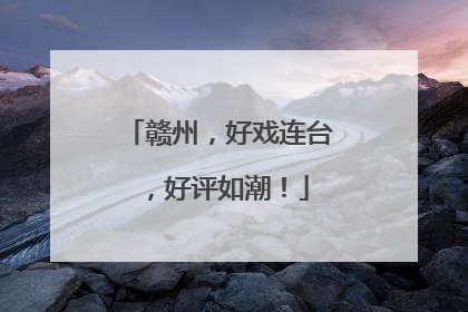 赣州，好戏连台，好评如潮！