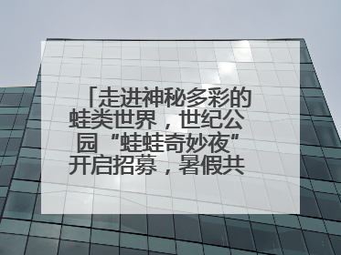 走进神秘多彩的蛙类世界，世纪公园“蛙蛙奇妙夜”开启招募，暑假共18场