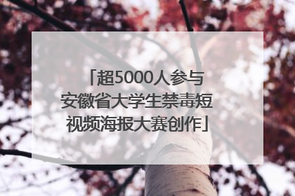 超5000人参与安徽省大学生禁毒短视频海报大赛创作
