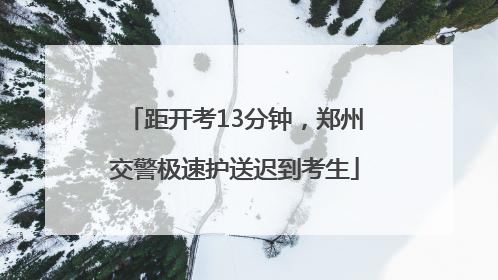 距开考13分钟，郑州交警极速护送迟到考生
