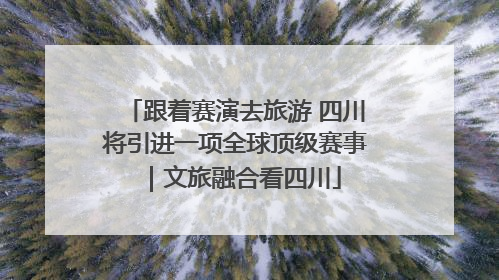 跟着赛演去旅游 四川将引进一项全球顶级赛事｜文旅融合看四川