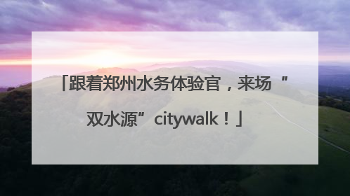 跟着郑州水务体验官，来场“双水源”citywalk！