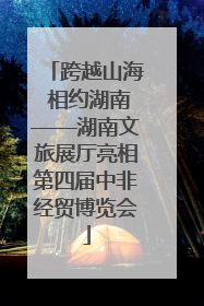 跨越山海 相约湖南——湖南文旅展厅亮相第四届中非经贸博览会