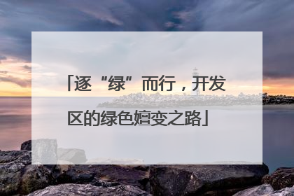逐“绿”而行，开发区的绿色嬗变之路