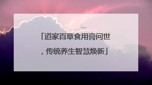 道家百草食用膏问世，传统养生智慧焕新