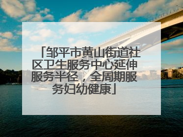 邹平市黄山街道社区卫生服务中心延伸服务半径，全周期服务妇幼健康