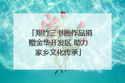 郑竹三书画作品捐赠金华开发区 助力家乡文化传承