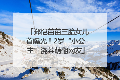 郑恺苗苗三胎女儿首曝光！2岁“小公主”浇菜萌翻网友