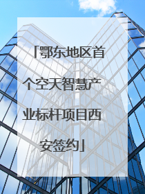 鄂东地区首个空天智慧产业标杆项目西安签约