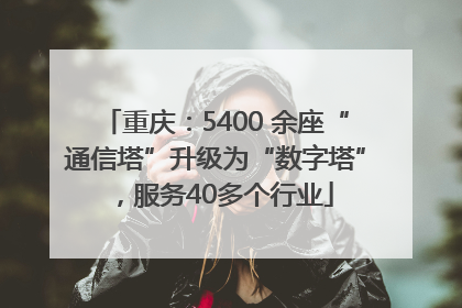 重庆：5400 余座“通信塔”升级为“数字塔”，服务40多个行业