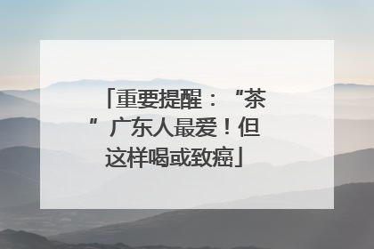重要提醒：“茶”广东人最爱！但这样喝或致癌