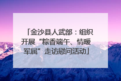 金沙县人武部：组织开展“粽香端午、情暖军属”走访慰问活动