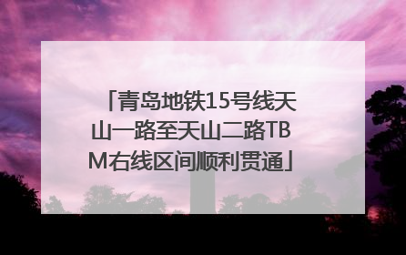 青岛地铁15号线天山一路至天山二路TBM右线区间顺利贯通