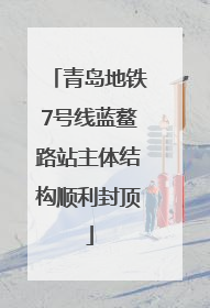 青岛地铁7号线蓝鳌路站主体结构顺利封顶