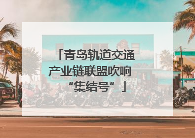 青岛轨道交通产业链联盟吹响“集结号”