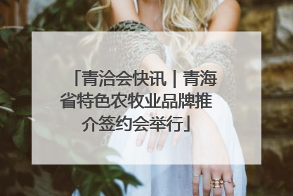 青洽会快讯｜青海省特色农牧业品牌推介签约会举行