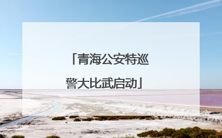 青海公安特巡警大比武启动