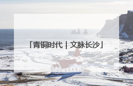青铜时代｜文脉长沙