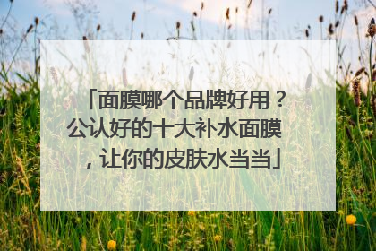 面膜哪个品牌好用？公认好的十大补水面膜，让你的皮肤水当当
