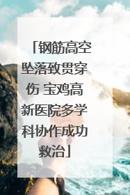 钢筋高空坠落致贯穿伤 宝鸡高新医院多学科协作成功救治