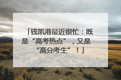 钱凯港最近很忙：既是“高考热点”，又是“高分考生”！