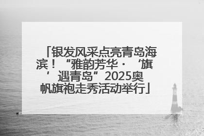 银发风采点亮青岛海滨！“雅韵芳华・‘旗’遇青岛”2025奥帆旗袍走秀活动举行