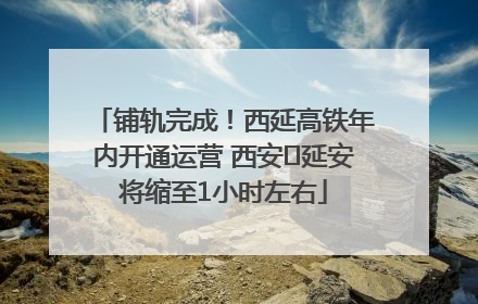 铺轨完成！西延高铁年内开通运营 西安⇌延安将缩至1小时左右