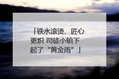 铁水滚烫、匠心更炽 司徒小镇下起了“黄金雨”