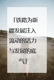 铁路为新疆发展注入流动的活力与发展的底气