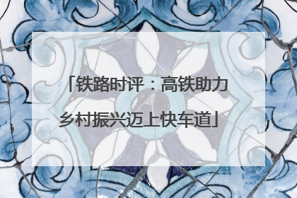 铁路时评：高铁助力乡村振兴迈上快车道
