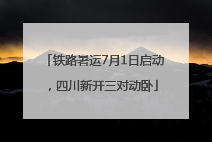 铁路暑运7月1日启动，四川新开三对动卧