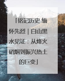 铭记历史 缅怀先烈｜白山黑水见证：从烽火硝烟到振兴热土的巨变