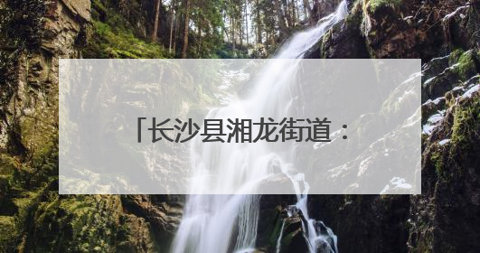 长沙县湘龙街道：趣味互动、隐患找茬……“安全生产月”里这样学！