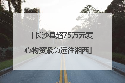 长沙县超75万元爱心物资紧急运往湘西