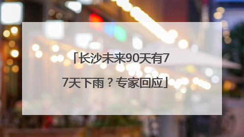长沙未来90天有77天下雨？专家回应