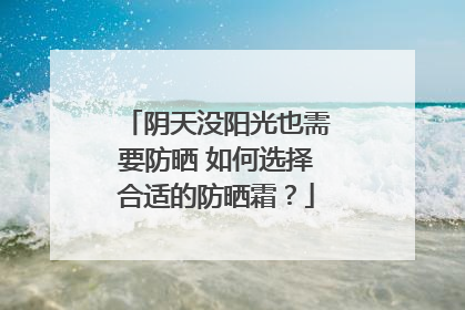 阴天没阳光也需要防晒 如何选择合适的防晒霜？