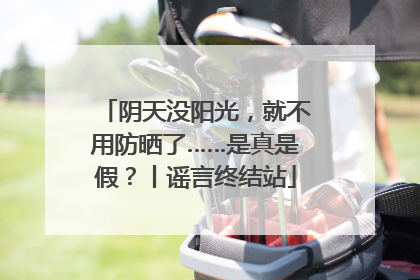 阴天没阳光，就不用防晒了……是真是假？丨谣言终结站
