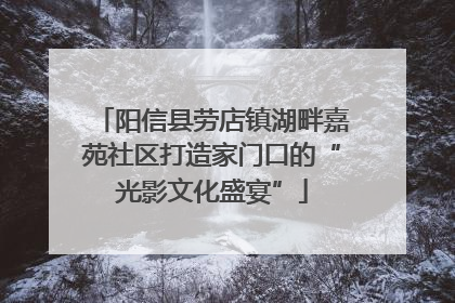 阳信县劳店镇湖畔嘉苑社区打造家门口的“光影文化盛宴”