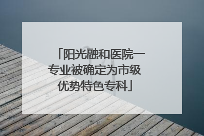 阳光融和医院一专业被确定为市级优势特色专科