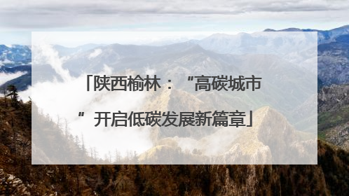 陕西榆林：“高碳城市”开启低碳发展新篇章