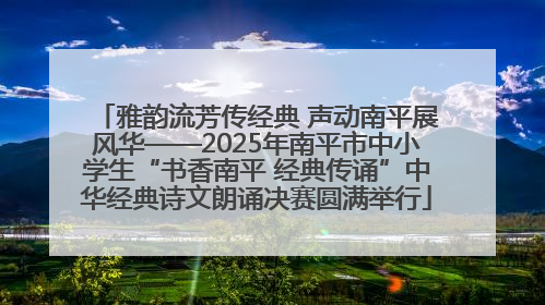 雅韵流芳传经典 声动南平展风华——2025年南平市中小学生“书香南平 经典传诵”中华经典诗文朗诵决赛圆满举行