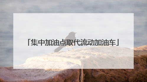 集中加油点取代流动加油车