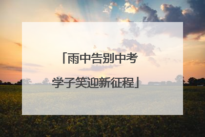 雨中告别中考 学子笑迎新征程