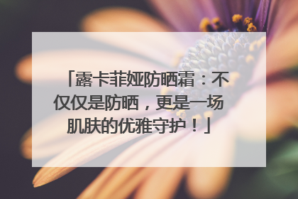 露卡菲娅防晒霜：不仅仅是防晒，更是一场肌肤的优雅守护！